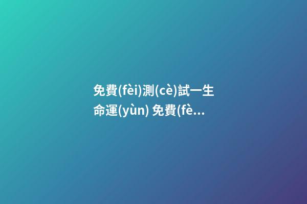 免費(fèi)測(cè)試一生命運(yùn) 免費(fèi)測(cè)算今生婚姻
